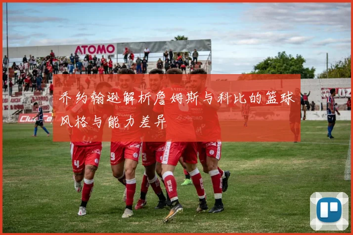 乔约翰逊解析詹姆斯与科比的篮球风格与能力差异