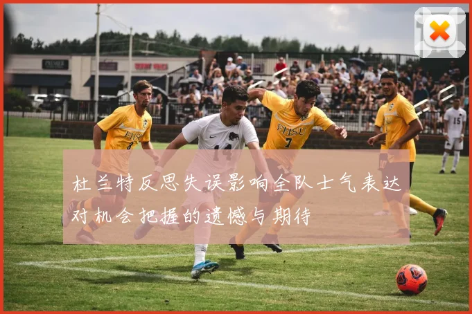 杜兰特反思失误影响全队士气表达对机会把握的遗憾与期待