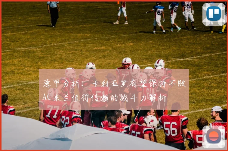 意甲分析：卡利亚里有望保持不败AC米兰值得信赖的战斗力解析