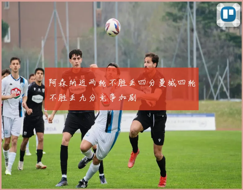 阿森纳近两轮不胜丢四分曼城四轮不胜丢九分竞争加剧