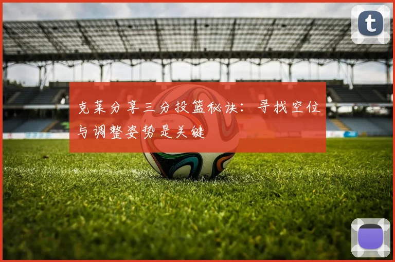 克莱分享三分投篮秘诀：寻找空位与调整姿势是关键