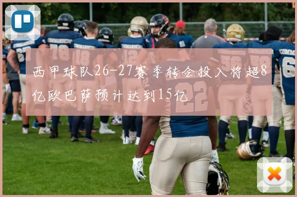 西甲球队26-27赛季转会投入将超8亿欧巴萨预计达到15亿
