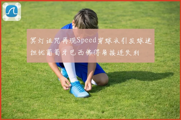 冥灯诅咒再现Speed穿球衣引发球迷担忧葡萄牙巴西佛得角接连失利