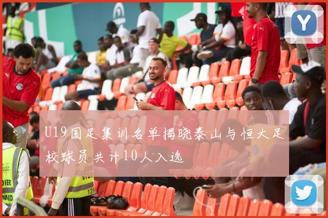 U19国足集训名单揭晓泰山与恒大足校球员共计10人入选