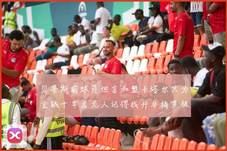 贝蒂斯前球员坦言加盟卡塔尔只为金钱十年后无人记得我并非梅罗级别