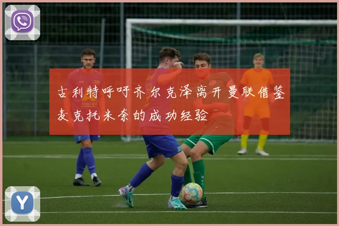 古利特呼吁齐尔克泽离开曼联借鉴麦克托米奈的成功经验
