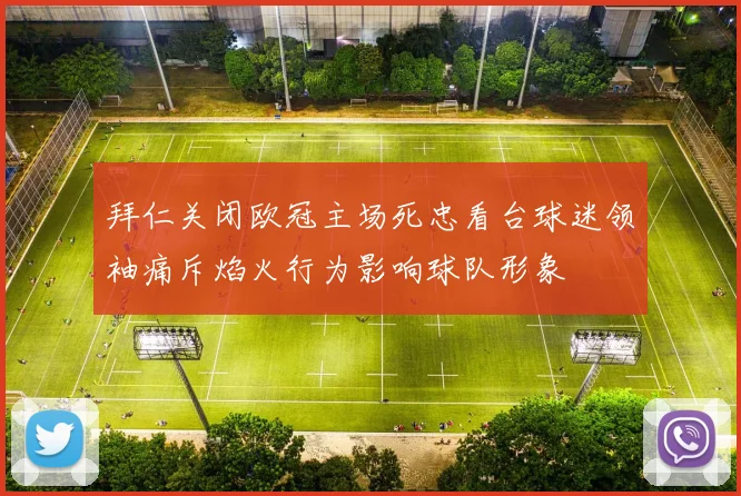 拜仁关闭欧冠主场死忠看台球迷领袖痛斥焰火行为影响球队形象