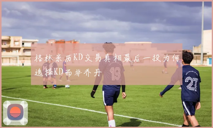 格林亲历KD交易真相最后一投为何选择KD而非乔丹