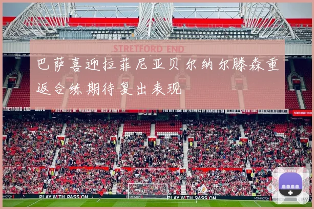 巴萨喜迎拉菲尼亚贝尔纳尔滕森重返合练期待复出表现