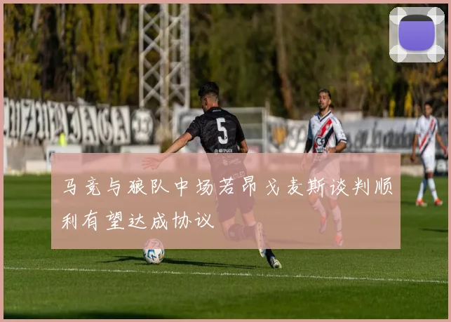 马竞与狼队中场若昂戈麦斯谈判顺利有望达成协议