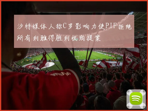 沙特媒体人称C罗影响力使PIF拒绝所有利雅得胜利收购提案