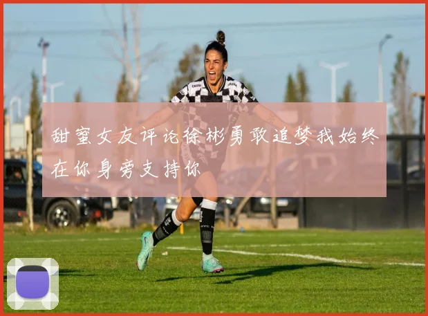 甜蜜女友评论徐彬勇敢追梦我始终在你身旁支持你