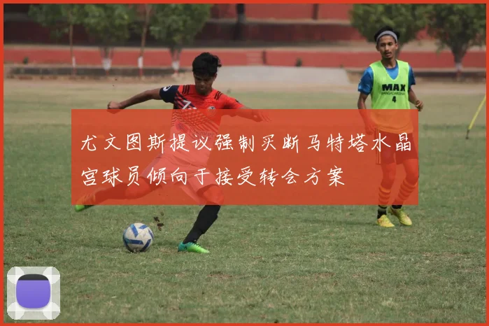 尤文图斯提议强制买断马特塔水晶宫球员倾向于接受转会方案
